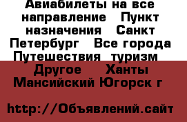 Авиабилеты на все направление › Пункт назначения ­ Санкт-Петербург - Все города Путешествия, туризм » Другое   . Ханты-Мансийский,Югорск г.